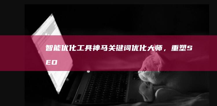 智能优化工具：神马关键词优化大师，重塑SEO策略新局面