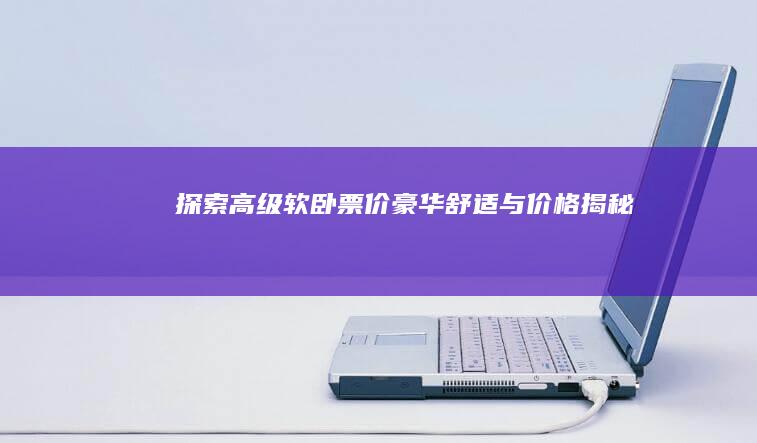 探索高级软卧票价：豪华舒适与价格揭秘